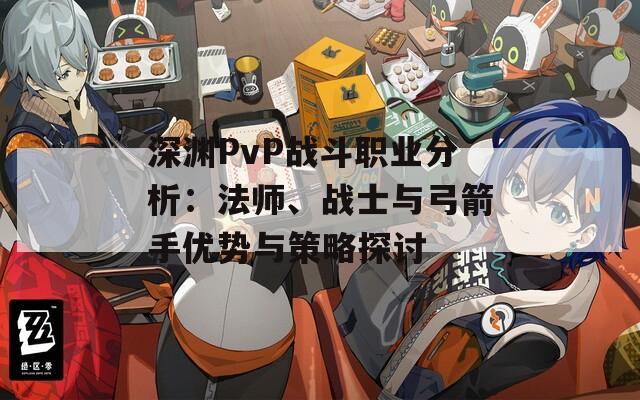 深渊PvP战斗职业分析：法师、战士与弓箭手优势与策略探讨
