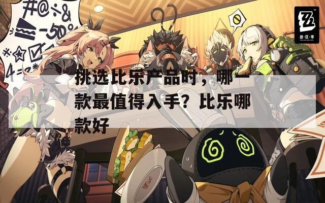 挑选比乐产品时，哪一款最值得入手？比乐哪款好