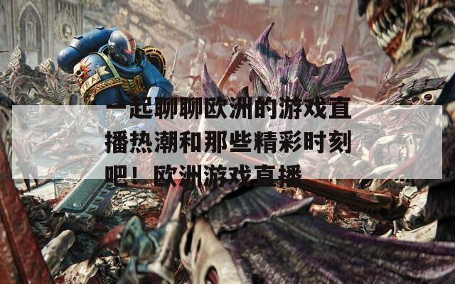 一起聊聊欧洲的游戏直播热潮和那些精彩时刻吧！欧洲游戏直播