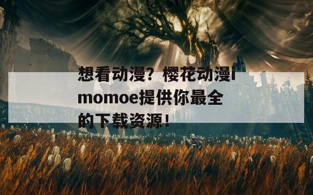 想看动漫？樱花动漫imomoe提供你最全的下载资源！
