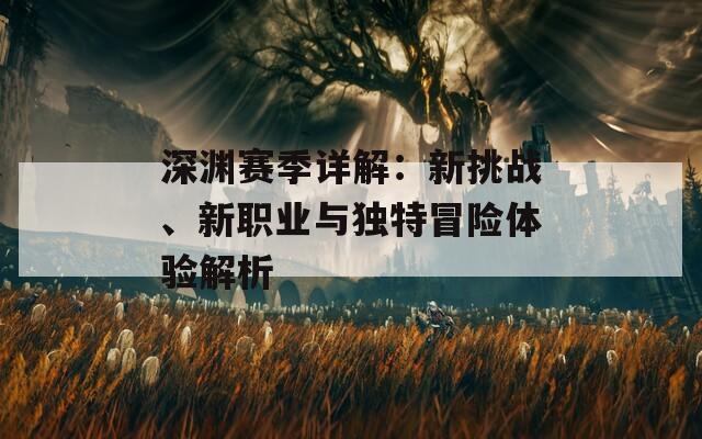 深渊赛季详解：新挑战、新职业与独特冒险体验解析