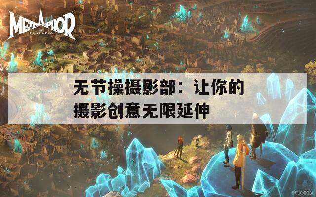 无节操摄影部：让你的摄影创意无限延伸
