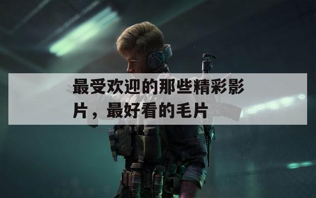最受欢迎的那些精彩影片，最好看的毛片