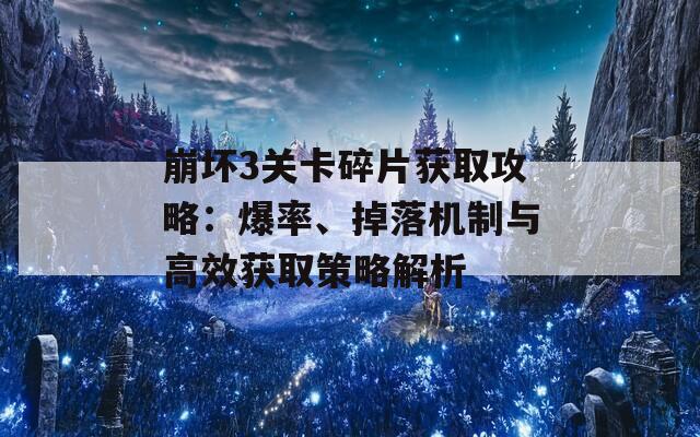 崩坏3关卡碎片获取攻略：爆率、掉落机制与高效获取策略解析