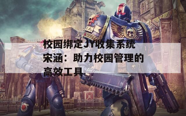 校园绑定JY收集系统宋涵：助力校园管理的高效工具