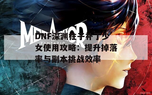 DNF深渊柱子补丁少女使用攻略：提升掉落率与副本挑战效率