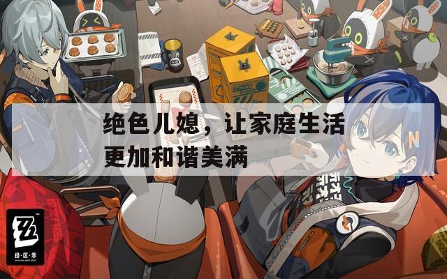 绝色儿媳，让家庭生活更加和谐美满
