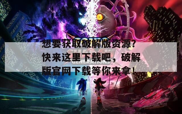 想要获取破解版资源？快来这里下载吧，破解版官网下载等你来拿！