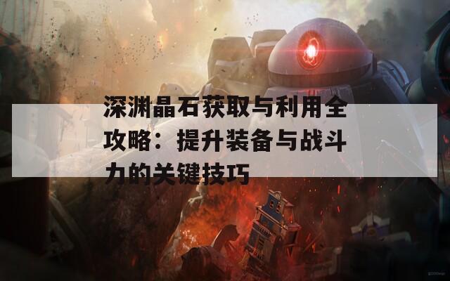深渊晶石获取与利用全攻略：提升装备与战斗力的关键技巧
