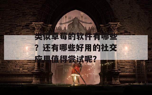 类似草莓的软件有哪些？还有哪些好用的社交应用值得尝试呢？