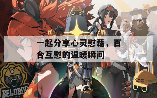 一起分享心灵慰藉，百合互慰的温暖瞬间