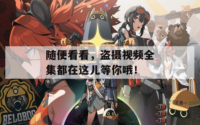 随便看看，盗摄视频全集都在这儿等你哦！