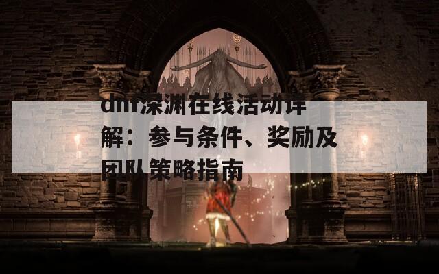 dnf深渊在线活动详解：参与条件、奖励及团队策略指南