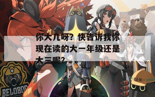 你大几呀？快告诉我你现在读的大一年级还是大三呢？