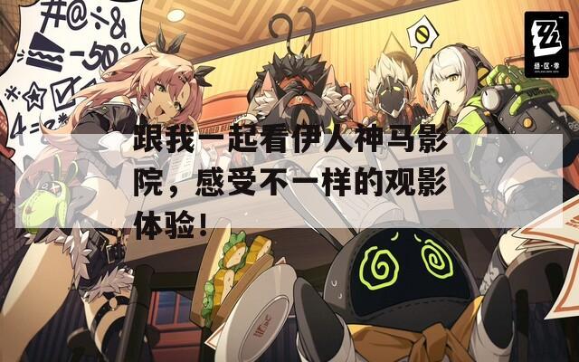 跟我一起看伊人神马影院，感受不一样的观影体验！