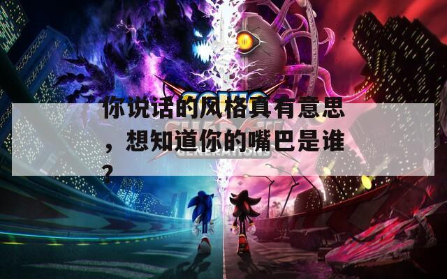 你说话的风格真有意思，想知道你的嘴巴是谁？