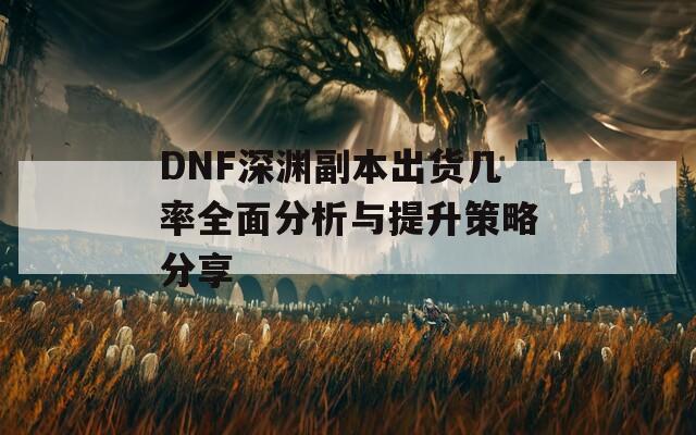 DNF深渊副本出货几率全面分析与提升策略分享