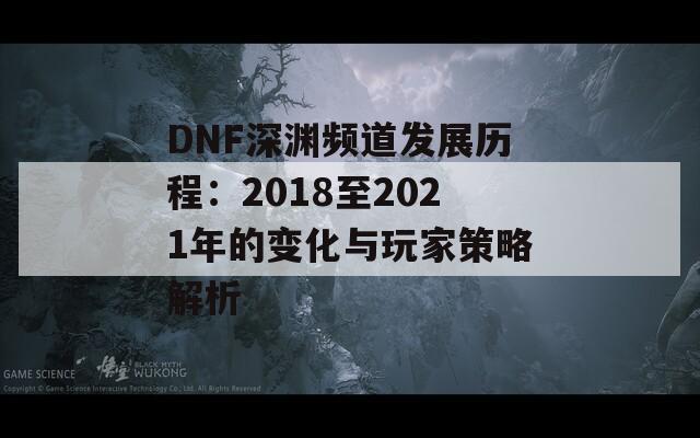 DNF深渊频道发展历程：2018至2021年的变化与玩家策略解析