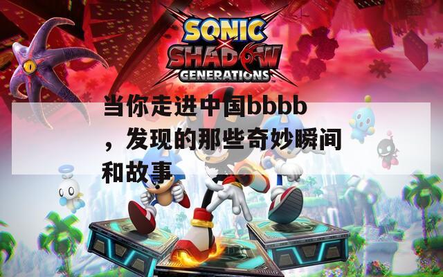 当你走进中国bbbb，发现的那些奇妙瞬间和故事