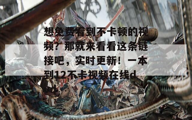 想免费看到不卡顿的视频？那就来看看这条链接吧，实时更新！一本到12不卡视频在线dvd