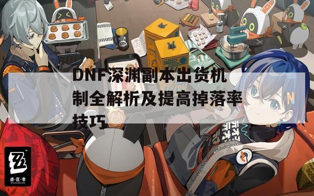 DNF深渊副本出货机制全解析及提高掉落率技巧