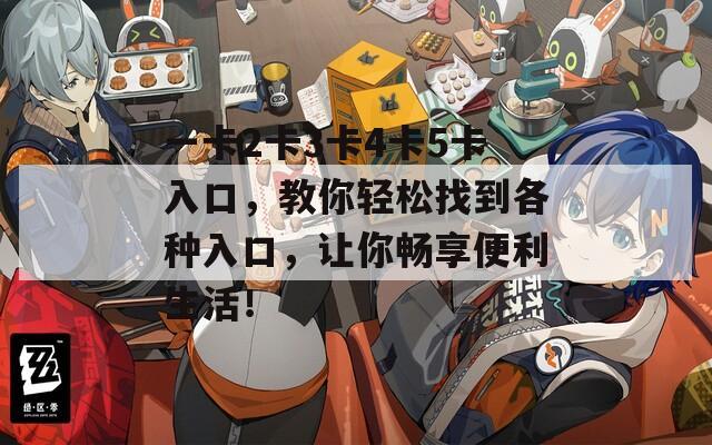 一卡2卡3卡4卡5卡入口，教你轻松找到各种入口，让你畅享便利生活！
