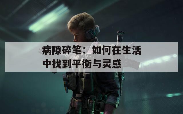 病隙碎笔：如何在生活中找到平衡与灵感