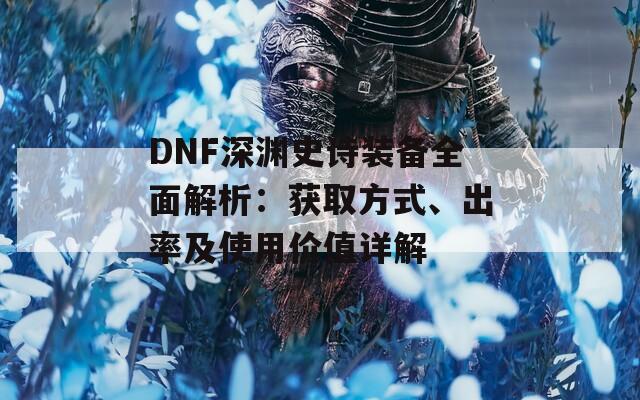 DNF深渊史诗装备全面解析：获取方式、出率及使用价值详解