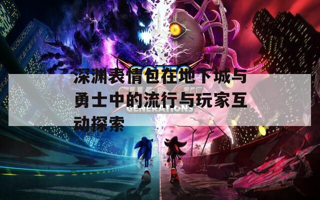 深渊表情包在地下城与勇士中的流行与玩家互动探索