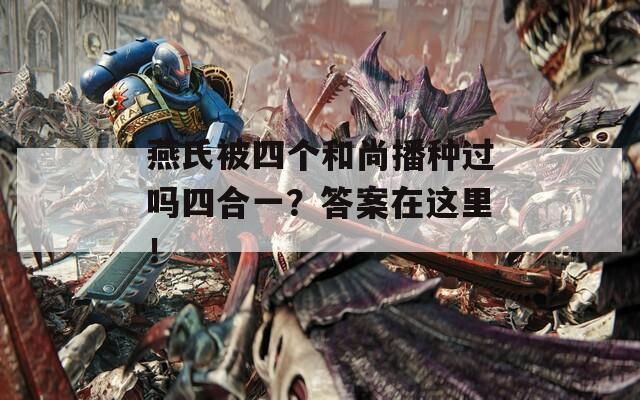 燕氏被四个和尚播种过吗四合一？答案在这里！