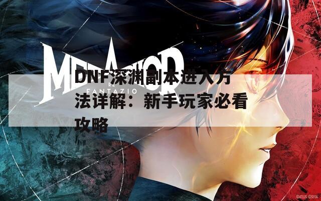 DNF深渊副本进入方法详解：新手玩家必看攻略
