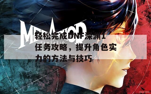 轻松完成DNF深渊1任务攻略，提升角色实力的方法与技巧