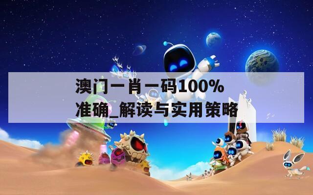 澳门一肖一码100%准确_解读与实用策略