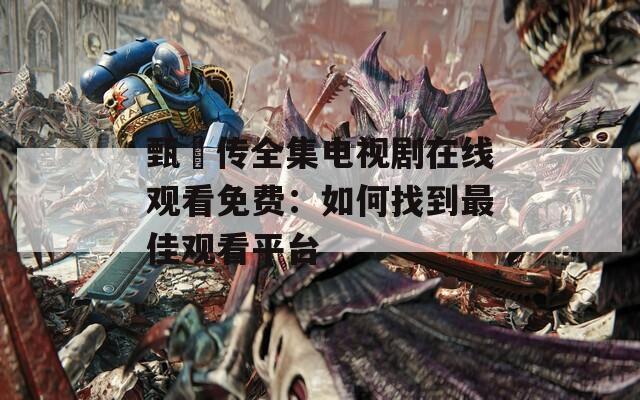 甄嬛传全集电视剧在线观看免费：如何找到最佳观看平台