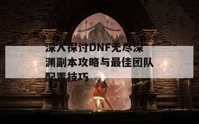 深入探讨DNF无尽深渊副本攻略与最佳团队配置技巧