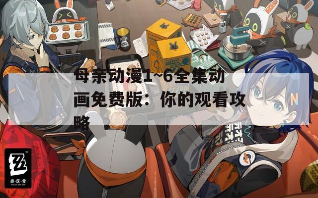 母亲动漫1~6全集动画免费版：你的观看攻略