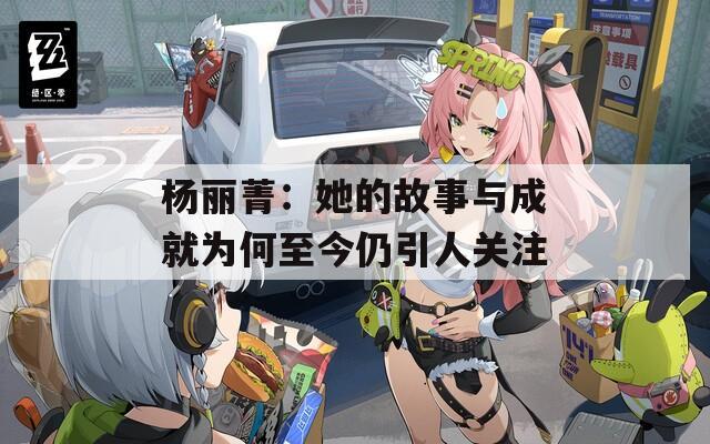 杨丽菁：她的故事与成就为何至今仍引人关注