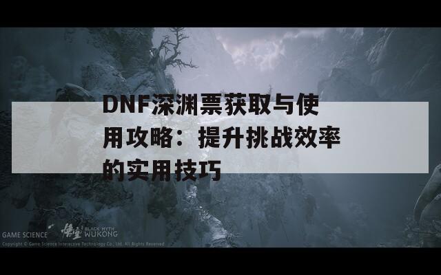 DNF深渊票获取与使用攻略：提升挑战效率的实用技巧