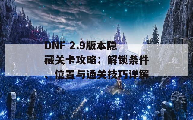 DNF 2.9版本隐藏关卡攻略：解锁条件、位置与通关技巧详解
