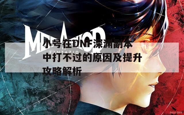 小号在DNF深渊副本中打不过的原因及提升攻略解析