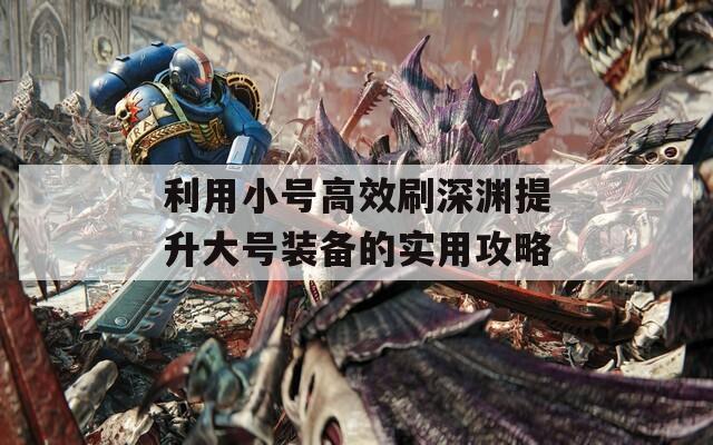利用小号高效刷深渊提升大号装备的实用攻略
