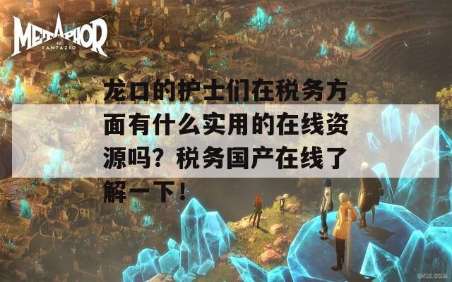 龙口的护士们在税务方面有什么实用的在线资源吗？税务国产在线了解一下！