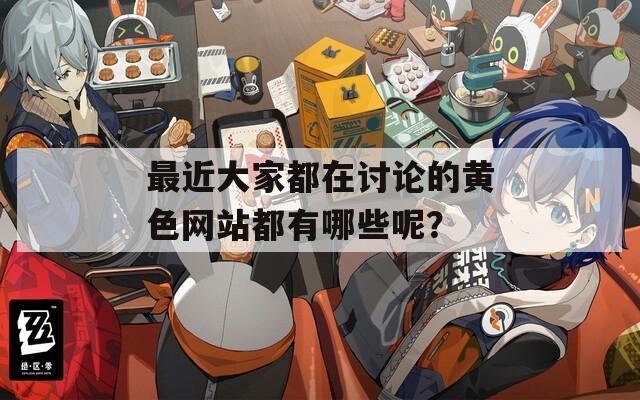 最近大家都在讨论的黄色网站都有哪些呢？