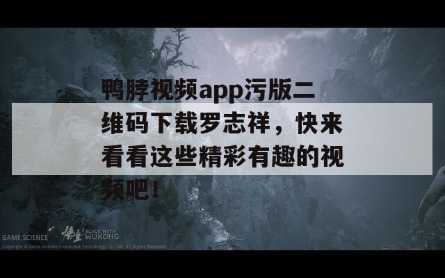鸭脖视频app污版二维码下载罗志祥，快来看看这些精彩有趣的视频吧！