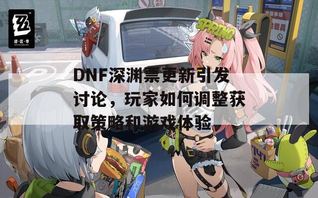 DNF深渊票更新引发讨论，玩家如何调整获取策略和游戏体验