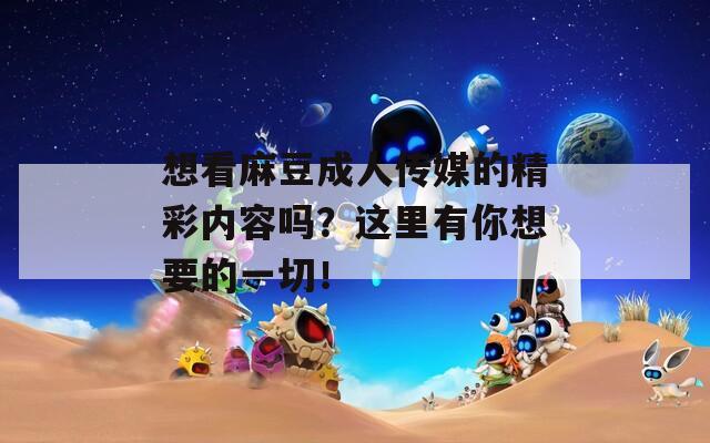 想看麻豆成人传媒的精彩内容吗？这里有你想要的一切！
