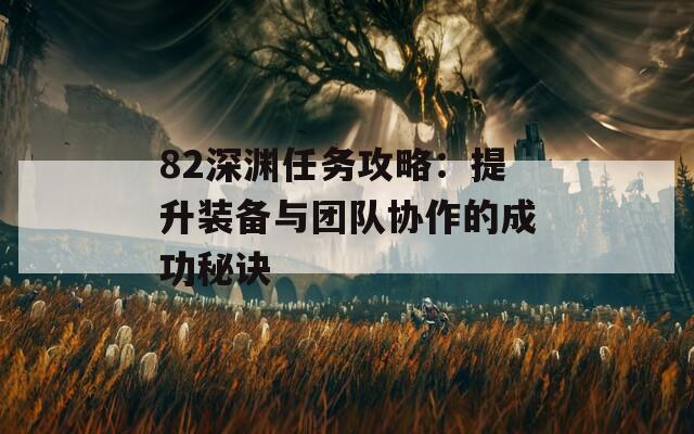 82深渊任务攻略：提升装备与团队协作的成功秘诀