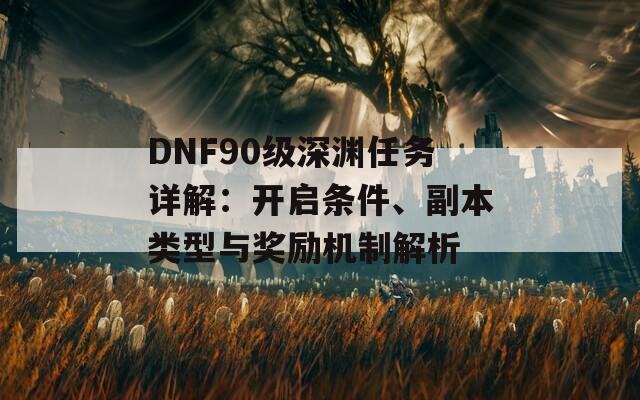 DNF90级深渊任务详解：开启条件、副本类型与奖励机制解析