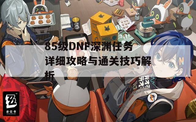 85级DNF深渊任务详细攻略与通关技巧解析