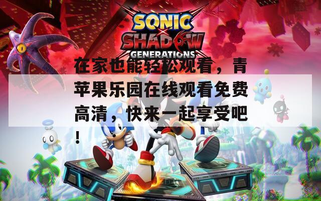 在家也能轻松观看，青苹果乐园在线观看免费高清，快来一起享受吧！